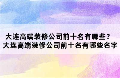 大连高端装修公司前十名有哪些？ 大连高端装修公司前十名有哪些名字